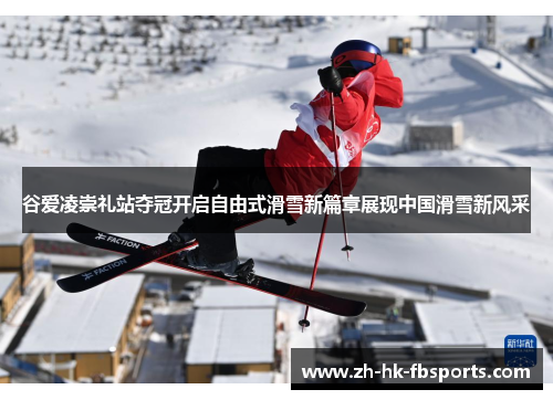 谷爱凌崇礼站夺冠开启自由式滑雪新篇章展现中国滑雪新风采