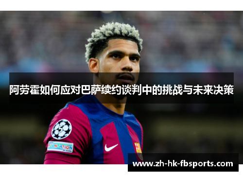 阿劳霍如何应对巴萨续约谈判中的挑战与未来决策