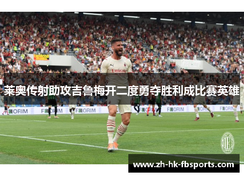 莱奥传射助攻吉鲁梅开二度勇夺胜利成比赛英雄