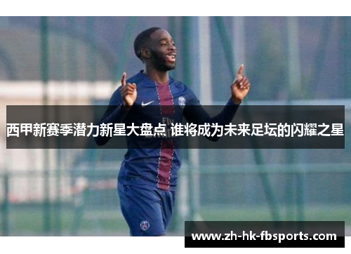 西甲新赛季潜力新星大盘点 谁将成为未来足坛的闪耀之星