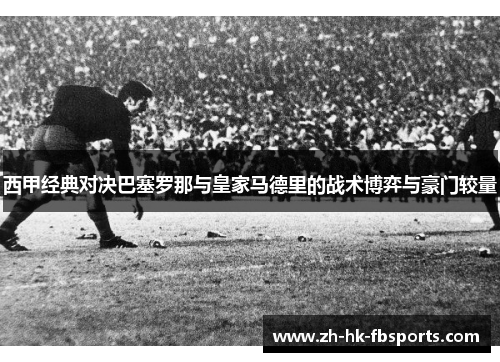 西甲经典对决巴塞罗那与皇家马德里的战术博弈与豪门较量