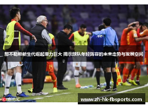 那不勒斯新生代崛起潜力巨大 揭示球队年轻阵容的未来走势与发展空间