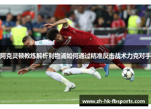 阿克灵顿教练解析利物浦如何通过精准反击战术力克对手