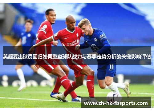 英超复出球员回归如何重塑球队战力与赛季走势分析的关键影响评估