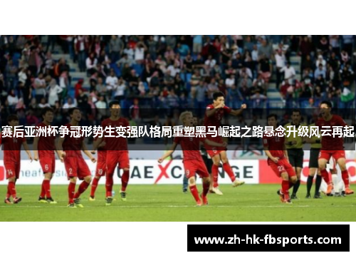 赛后亚洲杯争冠形势生变强队格局重塑黑马崛起之路悬念升级风云再起