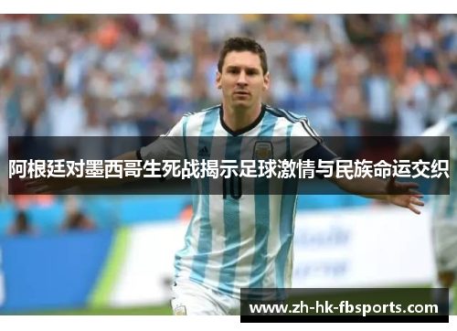 阿根廷对墨西哥生死战揭示足球激情与民族命运交织