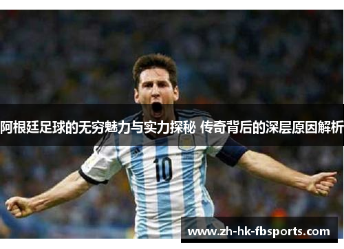 阿根廷足球的无穷魅力与实力探秘 传奇背后的深层原因解析