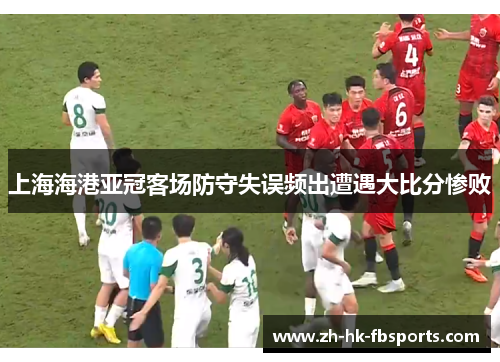 上海海港亚冠客场防守失误频出遭遇大比分惨败