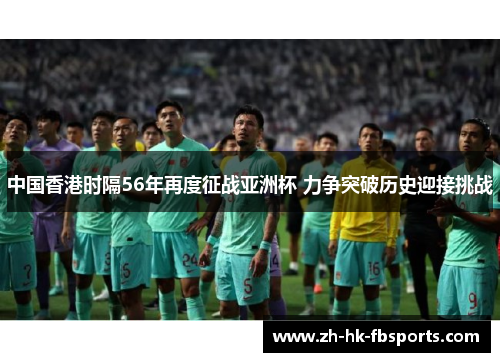 中国香港时隔56年再度征战亚洲杯 力争突破历史迎接挑战