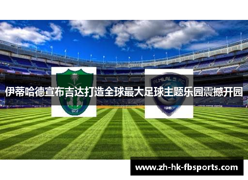 伊蒂哈德宣布吉达打造全球最大足球主题乐园震撼开园