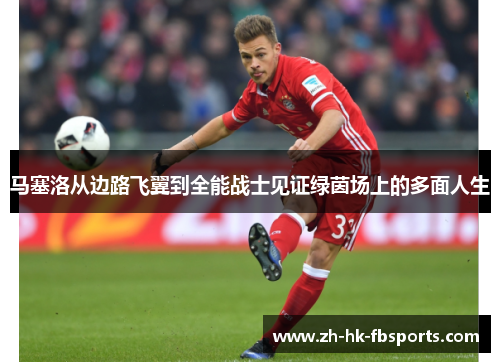 马塞洛从边路飞翼到全能战士见证绿茵场上的多面人生