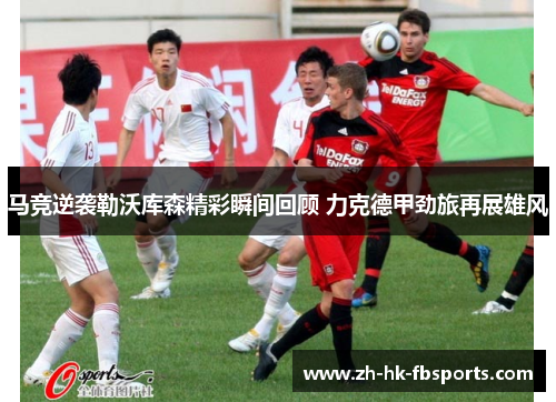 马竞逆袭勒沃库森精彩瞬间回顾 力克德甲劲旅再展雄风