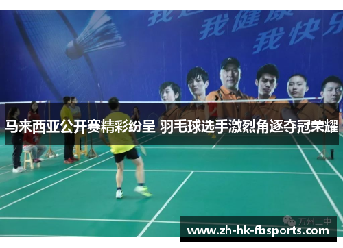 马来西亚公开赛精彩纷呈 羽毛球选手激烈角逐夺冠荣耀