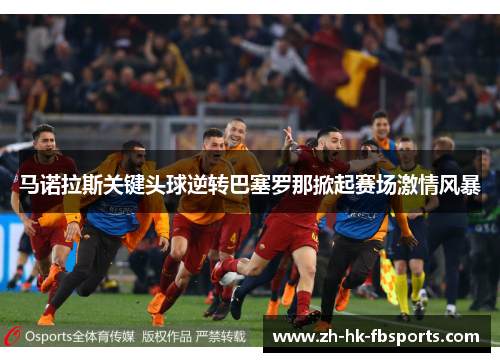 马诺拉斯关键头球逆转巴塞罗那掀起赛场激情风暴