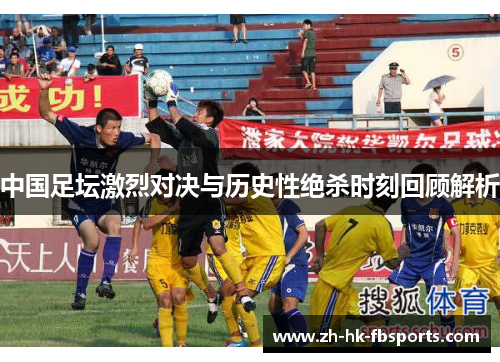 中国足坛激烈对决与历史性绝杀时刻回顾解析
