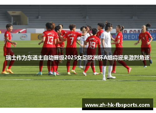瑞士作为东道主自动晋级2025女足欧洲杯A组将迎来激烈角逐