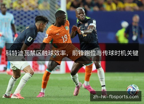 科特迪瓦禁区触球效率，前锋跑位与传球时机关键